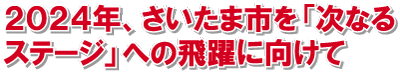 2024年、さいたま市「次なる
ステージ」への飛躍に向けて！